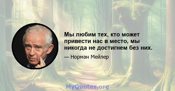 Мы любим тех, кто может привести нас в место, мы никогда не достигнем без них.