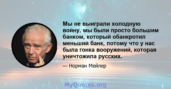 Мы не выиграли холодную войну, мы были просто большим банком, который обанкротил меньший банк, потому что у нас была гонка вооружений, которая уничтожила русских.