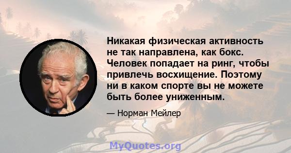 Никакая физическая активность не так направлена, как бокс. Человек попадает на ринг, чтобы привлечь восхищение. Поэтому ни в каком спорте вы не можете быть более униженным.