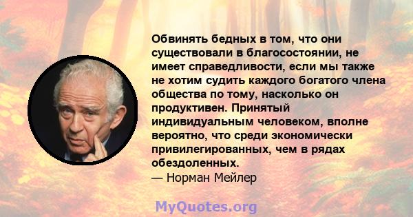 Обвинять бедных в том, что они существовали в благосостоянии, не имеет справедливости, если мы также не хотим судить каждого богатого члена общества по тому, насколько он продуктивен. Принятый индивидуальным человеком,