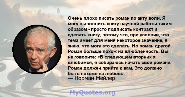 Очень плохо писать роман по акту воли. Я могу выполнить книгу научной работы таким образом - просто подписать контракт и сделать книгу, потому что, при условии, что тема имеет для меня некоторое значение, я знаю, что