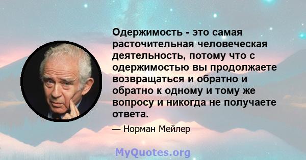 Одержимость - это самая расточительная человеческая деятельность, потому что с одержимостью вы продолжаете возвращаться и обратно и обратно к одному и тому же вопросу и никогда не получаете ответа.