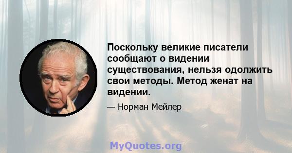 Поскольку великие писатели сообщают о видении существования, нельзя одолжить свои методы. Метод женат на видении.