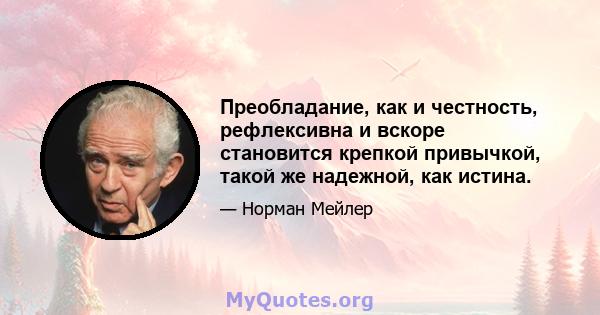 Преобладание, как и честность, рефлексивна и вскоре становится крепкой привычкой, такой же надежной, как истина.