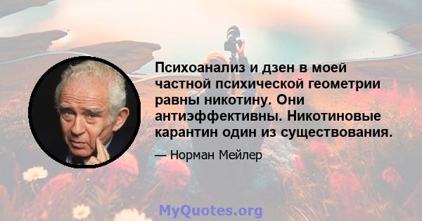 Психоанализ и дзен в моей частной психической геометрии равны никотину. Они антиэффективны. Никотиновые карантин один из существования.