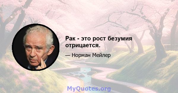 Рак - это рост безумия отрицается.