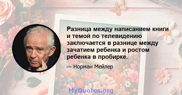 Разница между написанием книги и темой по телевидению заключается в разнице между зачатием ребенка и ростом ребенка в пробирке.