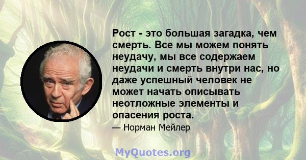 Рост - это большая загадка, чем смерть. Все мы можем понять неудачу, мы все содержаем неудачи и смерть внутри нас, но даже успешный человек не может начать описывать неотложные элементы и опасения роста.