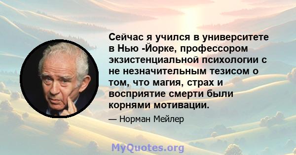 Сейчас я учился в университете в Нью -Йорке, профессором экзистенциальной психологии с не незначительным тезисом о том, что магия, страх и восприятие смерти были корнями мотивации.