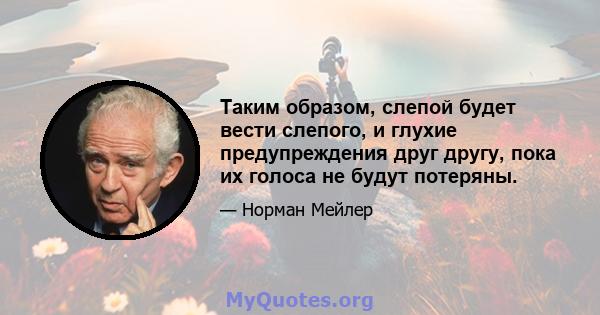 Таким образом, слепой будет вести слепого, и глухие предупреждения друг другу, пока их голоса не будут потеряны.