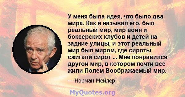 У меня была идея, что было два мира. Как я называл его, был реальный мир, мир войн и боксерских клубов и детей на задние улицы, и этот реальный мир был миром, где сироты сжигали сирот ... Мне понравился другой мир, в