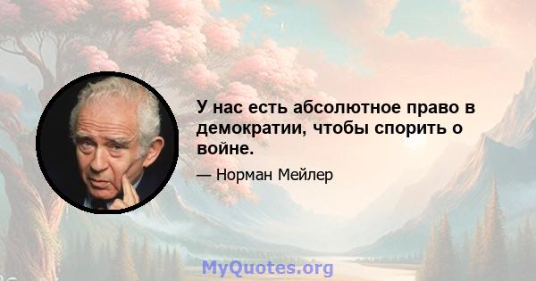 У нас есть абсолютное право в демократии, чтобы спорить о войне.