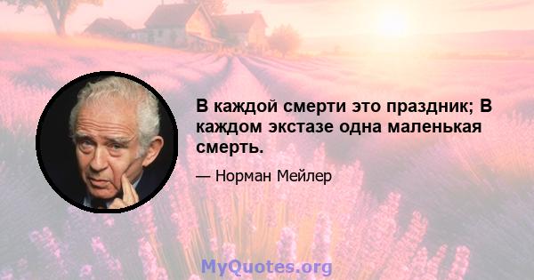 В каждой смерти это праздник; В каждом экстазе одна маленькая смерть.