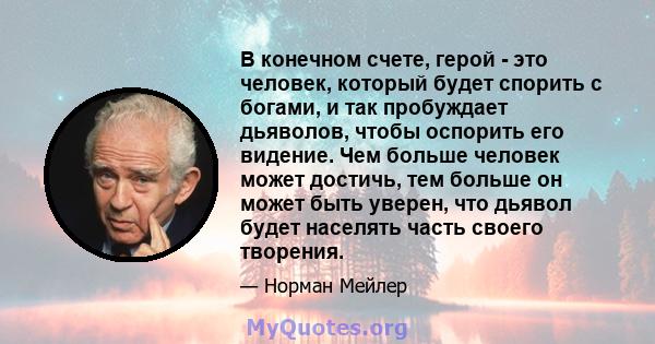 В конечном счете, герой - это человек, который будет спорить с богами, и так пробуждает дьяволов, чтобы оспорить его видение. Чем больше человек может достичь, тем больше он может быть уверен, что дьявол будет населять