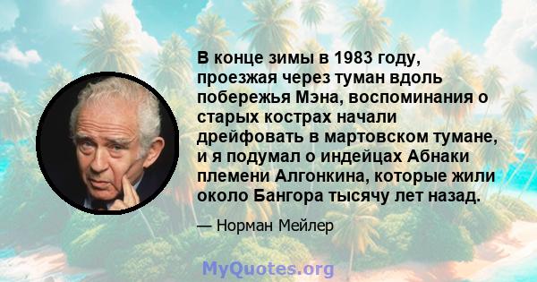 В конце зимы в 1983 году, проезжая через туман вдоль побережья Мэна, воспоминания о старых кострах начали дрейфовать в мартовском тумане, и я подумал о индейцах Абнаки племени Алгонкина, которые жили около Бангора