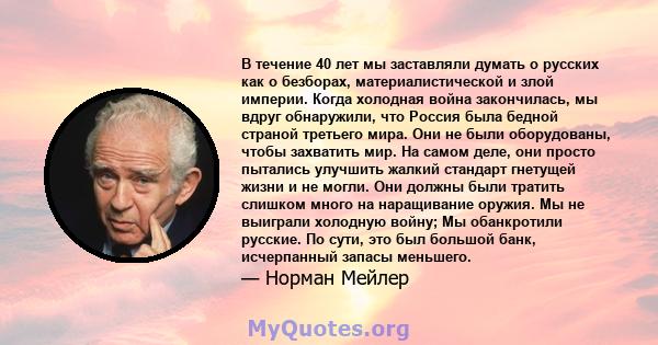 В течение 40 лет мы заставляли думать о русских как о безборах, материалистической и злой империи. Когда холодная война закончилась, мы вдруг обнаружили, что Россия была бедной страной третьего мира. Они не были