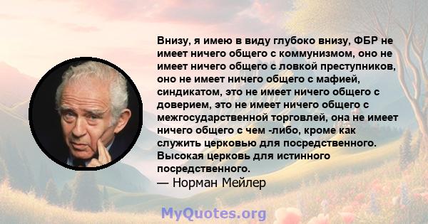 Внизу, я имею в виду глубоко внизу, ФБР не имеет ничего общего с коммунизмом, оно не имеет ничего общего с ловкой преступников, оно не имеет ничего общего с мафией, синдикатом, это не имеет ничего общего с доверием, это 