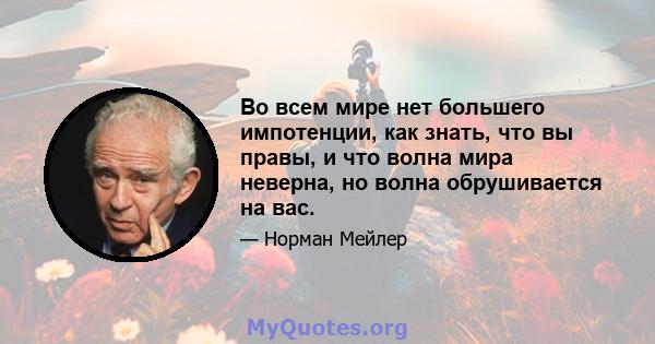 Во всем мире нет большего импотенции, как знать, что вы правы, и что волна мира неверна, но волна обрушивается на вас.