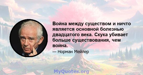 Война между существом и ничто является основной болезнью двадцатого века. Скука убивает больше существования, чем война.