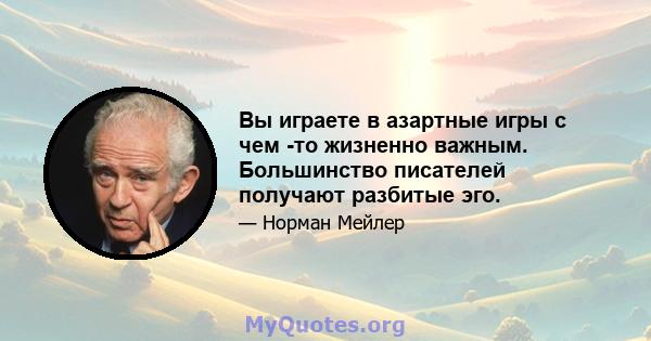 Вы играете в азартные игры с чем -то жизненно важным. Большинство писателей получают разбитые эго.