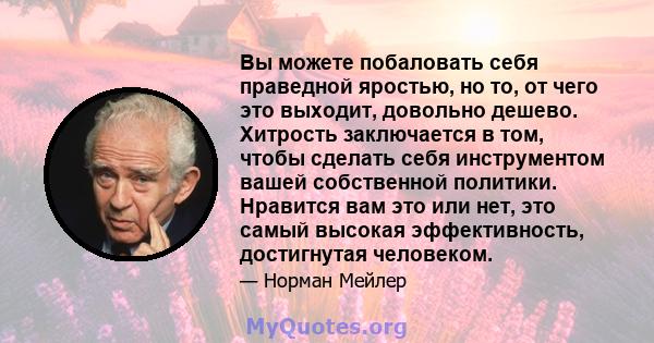 Вы можете побаловать себя праведной яростью, но то, от чего это выходит, довольно дешево. Хитрость заключается в том, чтобы сделать себя инструментом вашей собственной политики. Нравится вам это или нет, это самый