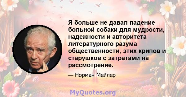 Я больше не давал падение больной собаки для мудрости, надежности и авторитета литературного разума общественности, этих крипов и старушков с затратами на рассмотрение.