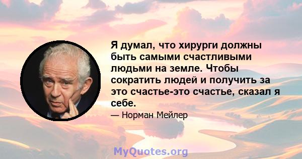 Я думал, что хирурги должны быть самыми счастливыми людьми на земле. Чтобы сократить людей и получить за это счастье-это счастье, сказал я себе.