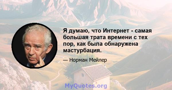 Я думаю, что Интернет - самая большая трата времени с тех пор, как была обнаружена мастурбация.