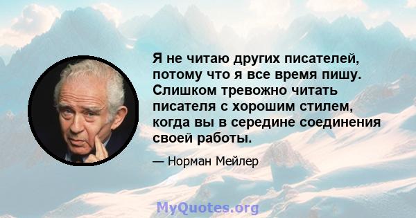 Я не читаю других писателей, потому что я все время пишу. Слишком тревожно читать писателя с хорошим стилем, когда вы в середине соединения своей работы.