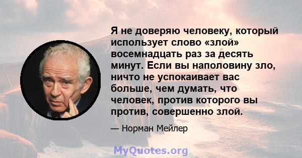 Я не доверяю человеку, который использует слово «злой» восемнадцать раз за десять минут. Если вы наполовину зло, ничто не успокаивает вас больше, чем думать, что человек, против которого вы против, совершенно злой.