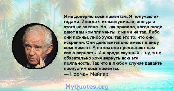 Я не доверяю комплиментам. Я получаю их годами. Иногда я их заслуживаю, иногда я этого не сделал. Но, как правило, когда люди дают вам комплименты, с ними не так. Либо они ложны, либо хуже, так это то, что они искренни. 