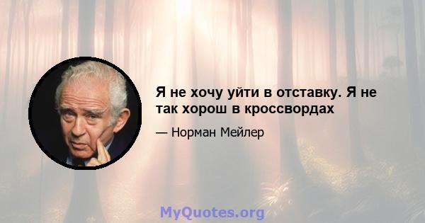 Я не хочу уйти в отставку. Я не так хорош в кроссвордах