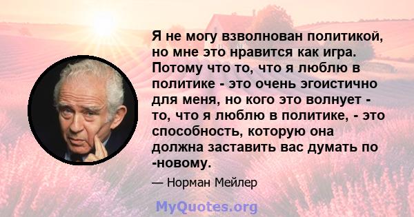 Я не могу взволнован политикой, но мне это нравится как игра. Потому что то, что я люблю в политике - это очень эгоистично для меня, но кого это волнует - то, что я люблю в политике, - это способность, которую она