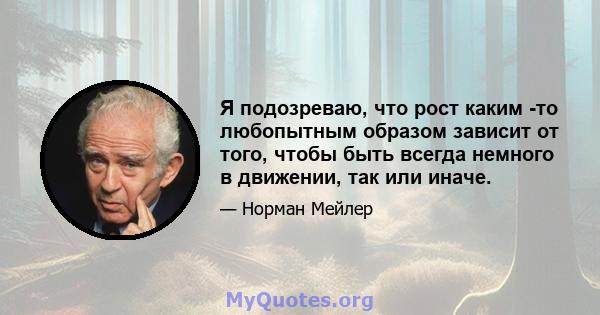 Я подозреваю, что рост каким -то любопытным образом зависит от того, чтобы быть всегда немного в движении, так или иначе.