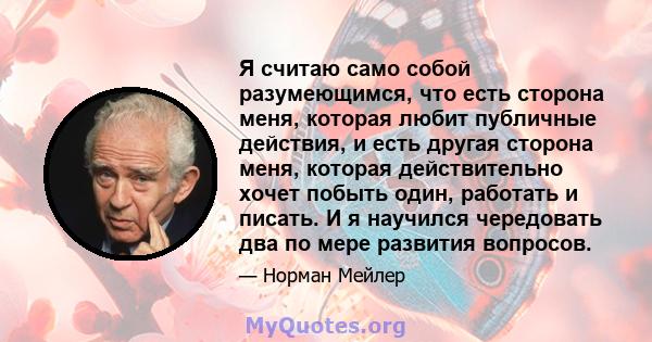 Я считаю само собой разумеющимся, что есть сторона меня, которая любит публичные действия, и есть другая сторона меня, которая действительно хочет побыть один, работать и писать. И я научился чередовать два по мере