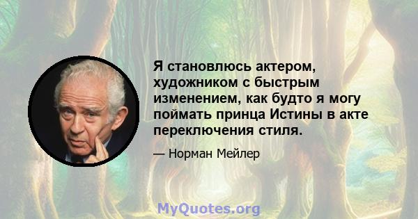 Я становлюсь актером, художником с быстрым изменением, как будто я могу поймать принца Истины в акте переключения стиля.