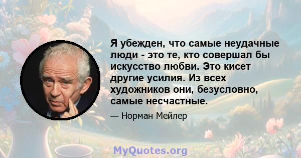 Я убежден, что самые неудачные люди - это те, кто совершал бы искусство любви. Это кисет другие усилия. Из всех художников они, безусловно, самые несчастные.