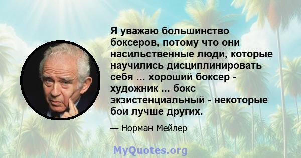 Я уважаю большинство боксеров, потому что они насильственные люди, которые научились дисциплинировать себя ... хороший боксер - художник ... бокс экзистенциальный - некоторые бои лучше других.