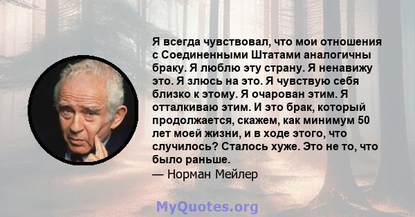 Я всегда чувствовал, что мои отношения с Соединенными Штатами аналогичны браку. Я люблю эту страну. Я ненавижу это. Я злюсь на это. Я чувствую себя близко к этому. Я очарован этим. Я отталкиваю этим. И это брак, который 