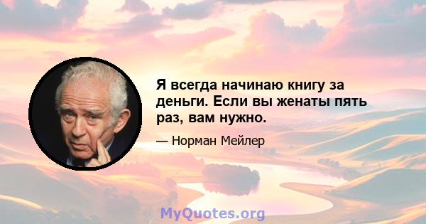 Я всегда начинаю книгу за деньги. Если вы женаты пять раз, вам нужно.