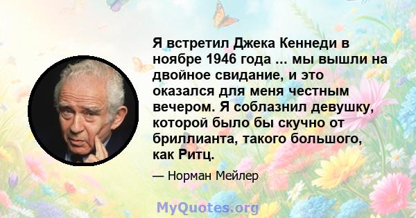 Я встретил Джека Кеннеди в ноябре 1946 года ... мы вышли на двойное свидание, и это оказался для меня честным вечером. Я соблазнил девушку, которой было бы скучно от бриллианта, такого большого, как Ритц.