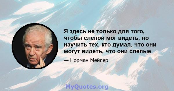 Я здесь не только для того, чтобы слепой мог видеть, но научить тех, кто думал, что они могут видеть, что они слепые