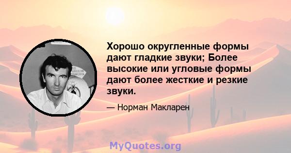 Хорошо округленные формы дают гладкие звуки; Более высокие или угловые формы дают более жесткие и резкие звуки.