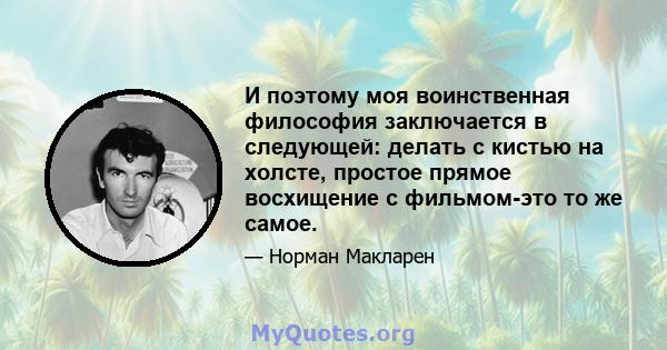 И поэтому моя воинственная философия заключается в следующей: делать с кистью на холсте, простое прямое восхищение с фильмом-это то же самое.