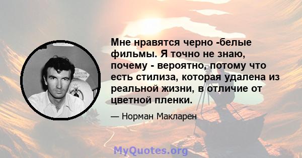 Мне нравятся черно -белые фильмы. Я точно не знаю, почему - вероятно, потому что есть стилиза, которая удалена из реальной жизни, в отличие от цветной пленки.