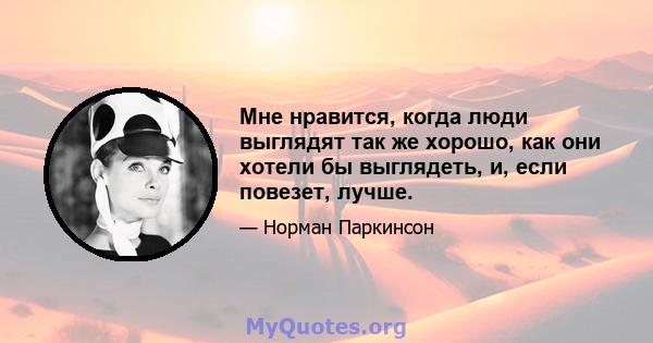 Мне нравится, когда люди выглядят так же хорошо, как они хотели бы выглядеть, и, если повезет, лучше.