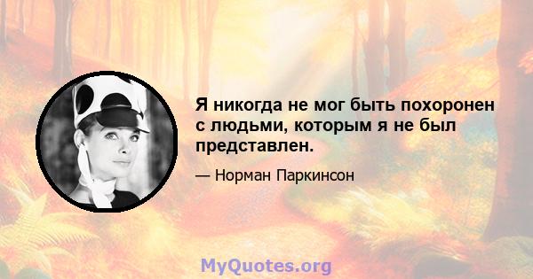 Я никогда не мог быть похоронен с людьми, которым я не был представлен.