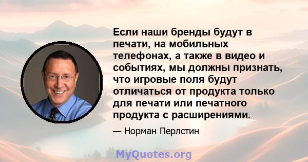 Если наши бренды будут в печати, на мобильных телефонах, а также в видео и событиях, мы должны признать, что игровые поля будут отличаться от продукта только для печати или печатного продукта с расширениями.