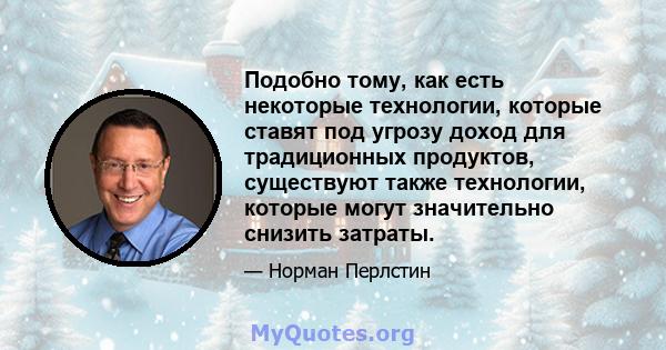 Подобно тому, как есть некоторые технологии, которые ставят под угрозу доход для традиционных продуктов, существуют также технологии, которые могут значительно снизить затраты.