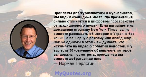 Проблемы для журналистики и журналистов, мы видим очевидные места, где презентация сильно отличается в цифровом пространстве от традиционного печати. Если вы зайдете на домашнюю страницу New York Times, вы не сможете